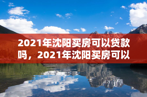 2021年辽宁买房可以贷款吗，2021年辽宁买房可以贷款吗多少钱