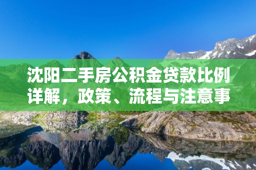 辽宁二手房公积金贷款比例详解，政策、流程与注意事项