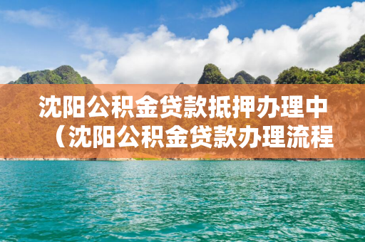 辽宁公积金贷款抵押办理中（辽宁公积金贷款办理流程）