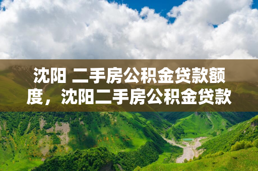 辽宁 二手房公积金贷款额度，辽宁二手房公积金贷款额度2024年