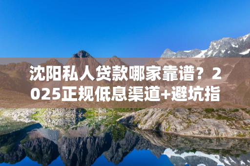 辽宁私人贷款哪家靠谱？2025正规低息渠道+避坑指南